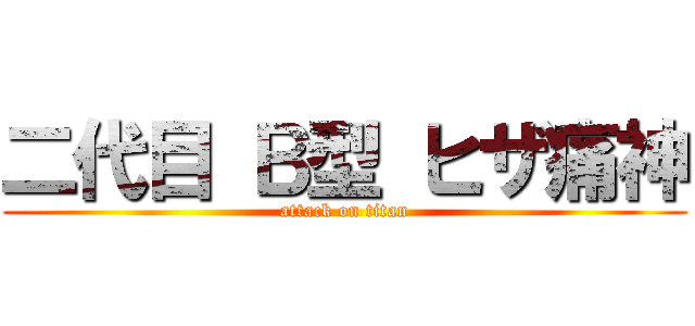 二代目 Ｂ型 ヒザ痛神 (attack on titan)