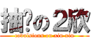 抽疯の２欣 (covulsions on xin xin)