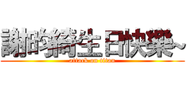 謝昀綺生日快樂~ (attack on titan)