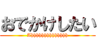 おでかけしたい (Ahhhhhhhhhhhhhh)