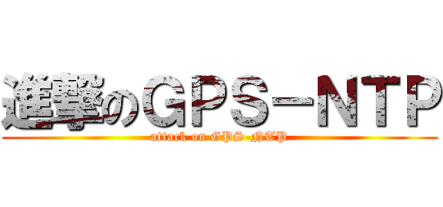 進撃のＧＰＳ－ＮＴＰ (attack on GPS-NTP)