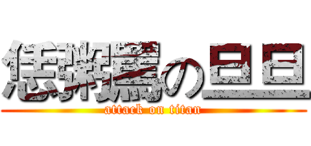 恁粥罵の旦旦 (attack on titan)