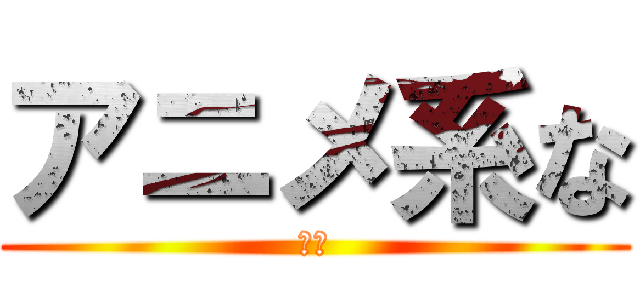 アニメ系な (うん)