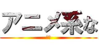 アニメ系な (うん)