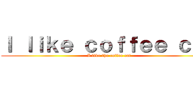 Ｉ ｌｉｋｅ ｃｏｆｆｅｅ ｃａｔ (I like the coffee cat)