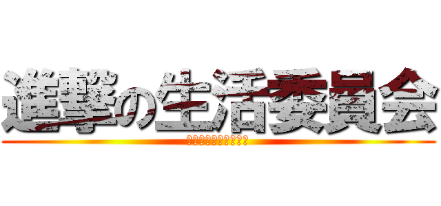 進撃の生活委員会 (～宮中のあるべき姿～)