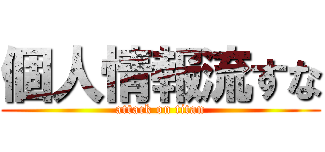 個人情報流すな (attack on titan)