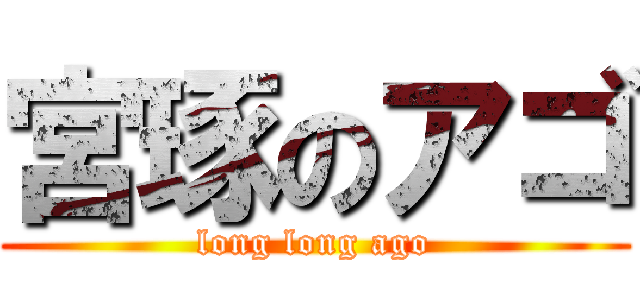 宮琢のアゴ (long long ago)