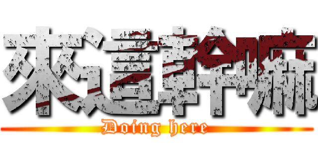 來這幹嘛 (Doing here)