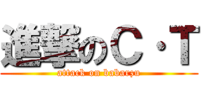 進撃のＣ·Ｔ (attack on babarzu)