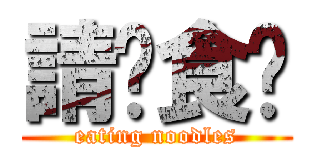 請你食麵 (eating noodles)