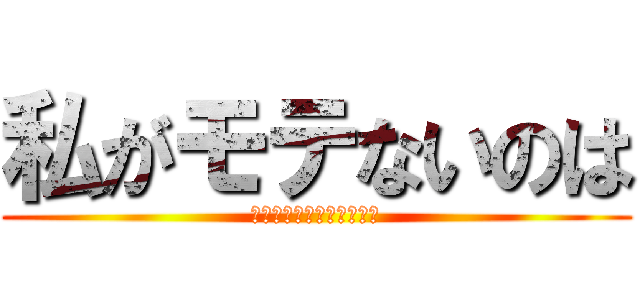 私がモテないのは (どう考えてもお前らが悪い)