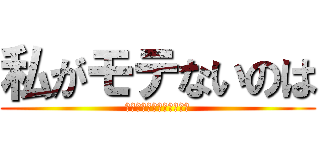 私がモテないのは (どう考えてもお前らが悪い)