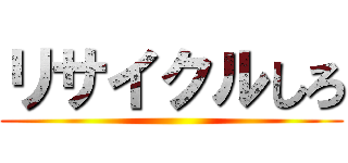 リサイクルしろ ()