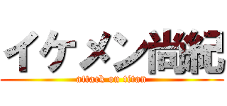 イケメン尚紀 (attack on titan)