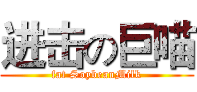 进击の巨喵 (fat SoybeanMilk)