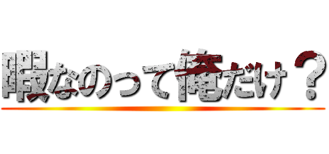 暇なのって俺だけ？ ()