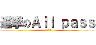 進撃のＡｌｌ ｐａｓｓ (給我過吧!!)