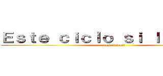 Ｅｓｔｅ ｃｉｃｌｏ ｓｉ ｌａ ｈａｇｏ (madafakas!)
