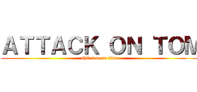 ＡＴＴＡＣＫ ＯＮ ＴＯＭ (shit i mean titan)