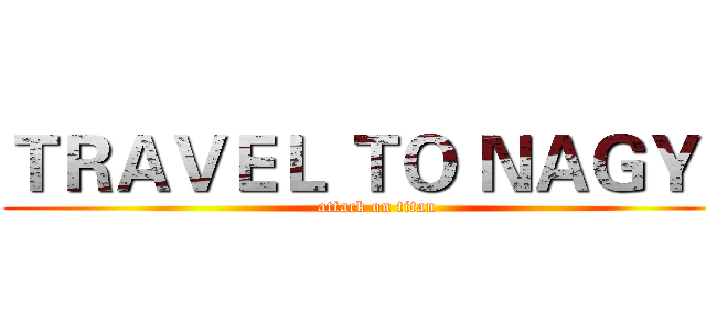 ＴＲＡＶＥＬ ＴＯ ＮＡＧＹＯ (attack on titan)