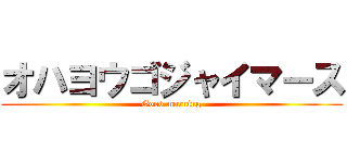 オハヨウゴジャイマース (Good morning)