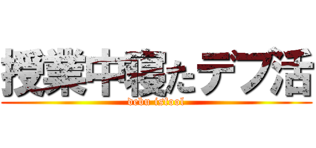 授業中寝たデブ活 (debu isfool)