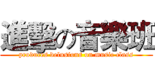 進擊の音樂班 (produces delusions on music class)