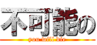 不可能の (you will die)