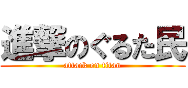 進撃のぐるた民 (attack on titan)