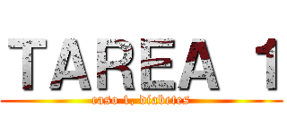 ＴＡＲＥＡ １ (caso 1, diabetes)