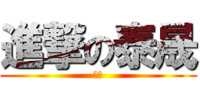 進撃の泰晟 (黙れ)