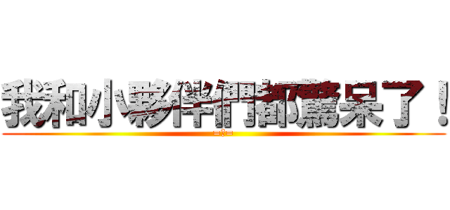 我和小夥伴們都驚呆了！ (=口=)