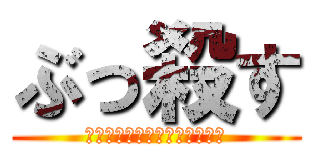 ぶっ殺す (まつおきもいしねいえええええ)