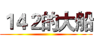 １４２的大船 ()
