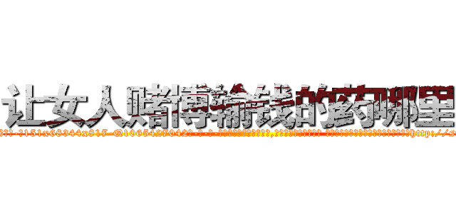 让女人赌博输钱的药哪里买 (让女人赌博输钱的药哪里买【电-话151x68344x817-Q1065427042元-吉-药-业】我们做的是长期生意,靠的是老客户长期支持 让女人赌博输钱的药哪里买在发表了一篇http://sngk.net/b7pJEP

参考消息网我们做的是长期生意,靠的是老客户长期支持也许我们早该意识到，就连鲍勃·霍斯金斯（金球奖戏剧类电影男主角 
)