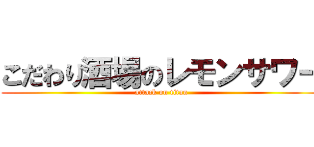 こだわり酒場のレモンサワー (attack on titan)