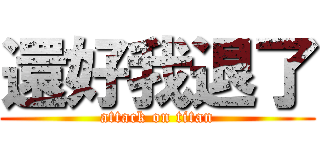 還好我退了 (attack on titan)