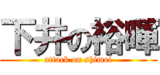 下井の裕暉 (attack on shimoi)