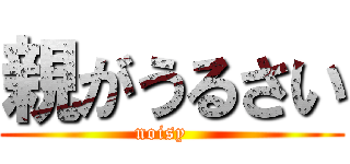親がうるさい (noisy   )