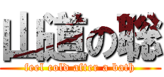 山道の聡 (feel cold after a bath)