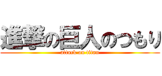 進撃の巨人のつもり (attack on titan)