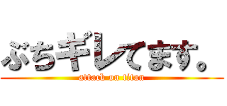 ぶちギレてます。 (attack on titan)