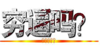 穷逼吗？ (想钱想疯了)