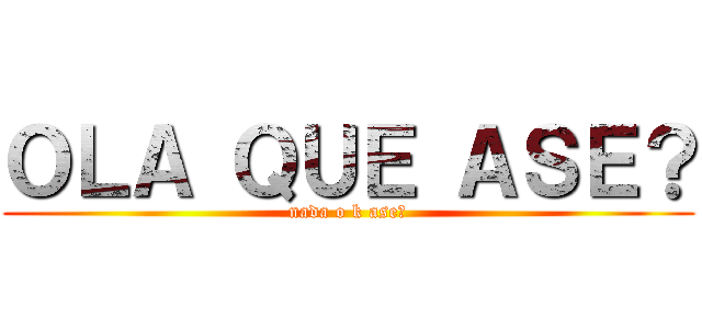 ＯＬＡ ＱＵＥ ＡＳＥ？ (nada o k ase?)
