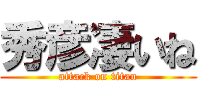 秀彦凄いね (attack on titan)