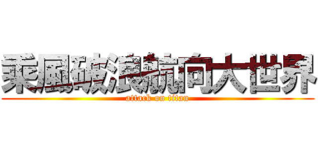 乘風破浪航向大世界 (attack on titan)