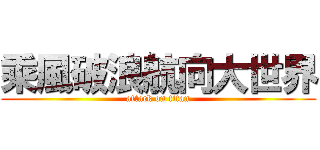 乘風破浪航向大世界 (attack on titan)