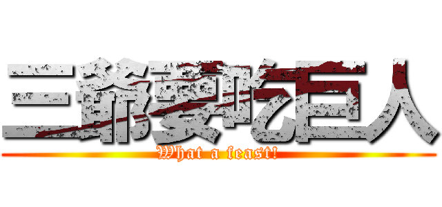 三爺要吃巨人 (What a feast!)