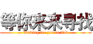 等你来来寻找 (Waiting for you to find)